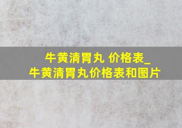 牛黄清胃丸 价格表_牛黄清胃丸价格表和图片